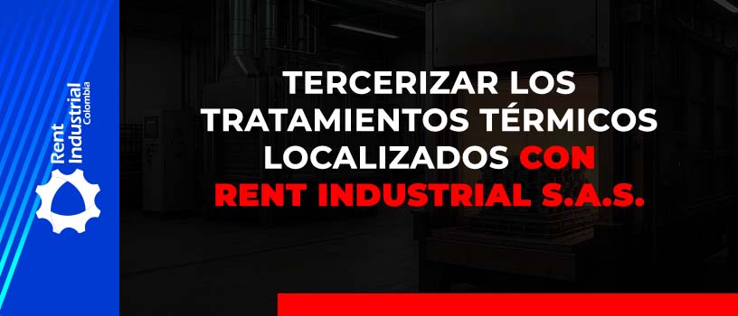 Tercerizar los tratamientos térmicos localizados con RENT INDUSTRIAL S.A.S.